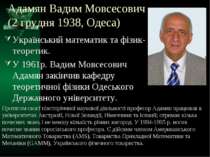 Адамян Вадим Мовсесович (2 грудня 1938, Одеса) Український математик та фізик...