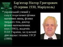 Бар'яхтар Віктор Григорович (9 серпня 1930, Маріуполь) український учений у г...