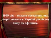 1989 рік – видано постанову, яка закріплювала в Україні російську мову як офі...