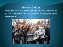 Випуск 2011 р. Всі учні 11-Б кл. успішно здали ЗНО, вступили у ВНЗ України та...