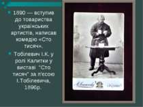 1890 — вступив до товариства українських артистів, написав комедію «Сто тисяч...