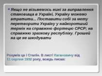 Розумів це і Сталін. В листі Кагановичу від 11 серпня 1932 року, вождь писав:...