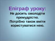 Епіграф уроку: Не досить оволодіти премудрістю. Потрібно також вміти користув...