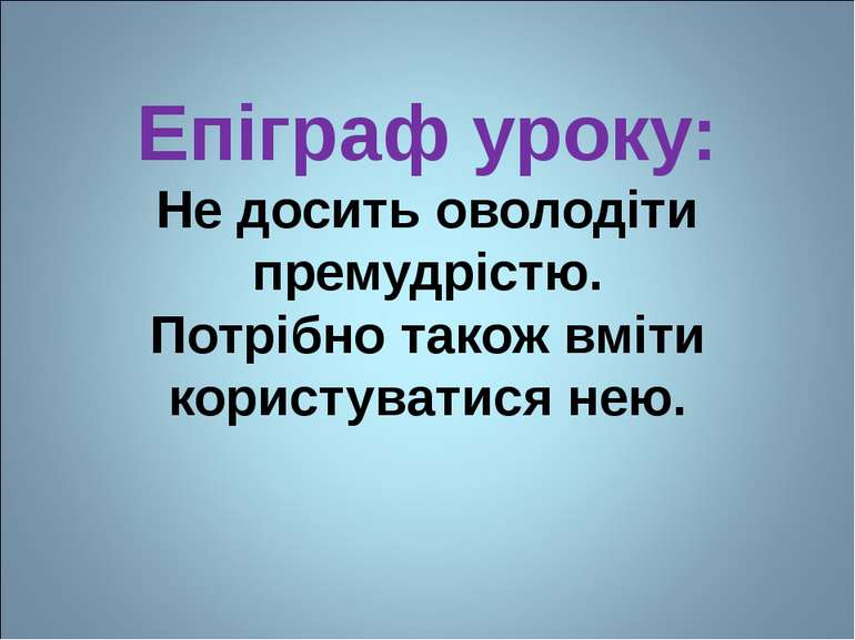 Епіграф уроку: Не досить оволодіти премудрістю. Потрібно також вміти користув...