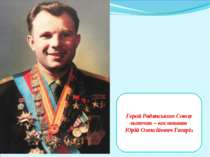 Герой Радянського Союзу льотчик – космонавт Юрій Олексійович Гагарін