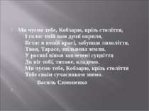 Ми чуємо тебе, Кобзарю, крізь століття,      І голос твій нам душі окриля,   ...