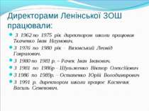 Директорами Ленінської ЗОШ працювали: З 1962 по 1975 рік директором школи пра...