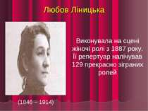 Любов Ліницька (1846 – 1914) Виконувала на сцені жіночі ролі з 1887 року. Її ...