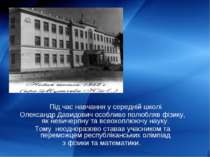 Під час навчання у середній школі Олександр Давидович особливо полюбляв фізик...